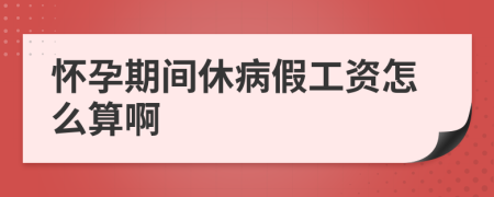 怀孕期间休病假工资怎么算啊