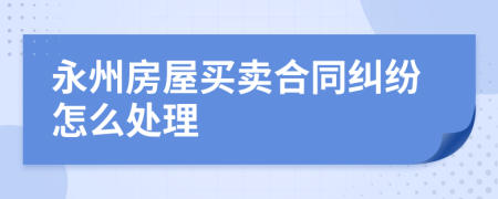 永州房屋买卖合同纠纷怎么处理