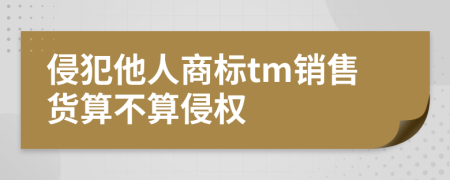 侵犯他人商标tm销售货算不算侵权