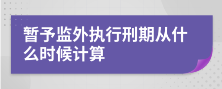 暂予监外执行刑期从什么时候计算