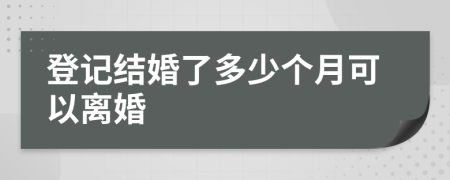 登记结婚了多少个月可以离婚