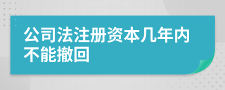 公司法注册资本几年内不能撤回