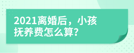 2021离婚后，小孩抚养费怎么算？