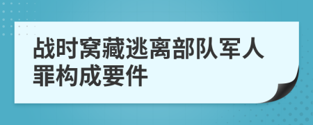 战时窝藏逃离部队军人罪构成要件