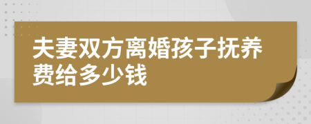 夫妻双方离婚孩子抚养费给多少钱