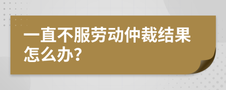 一直不服劳动仲裁结果怎么办？