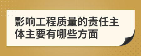 影响工程质量的责任主体主要有哪些方面