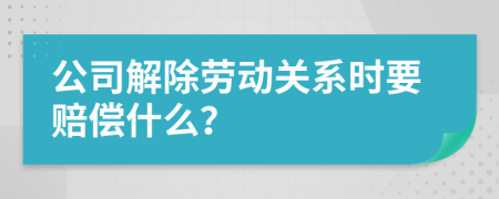 公司解除劳动关系时要赔偿什么？