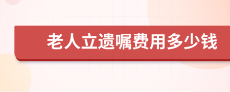 老人立遗嘱费用多少钱