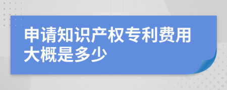 申请知识产权专利费用大概是多少
