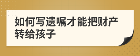 如何写遗嘱才能把财产转给孩子