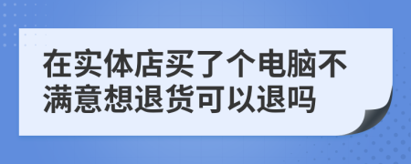 在实体店买了个电脑不满意想退货可以退吗