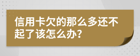 信用卡欠的那么多还不起了该怎么办？