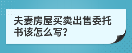 夫妻房屋买卖出售委托书该怎么写？