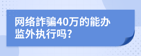 网络詐骗40万的能办监外执行吗?