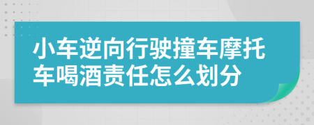 小车逆向行驶撞车摩托车喝酒责任怎么划分