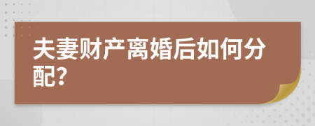 夫妻财产离婚后如何分配？