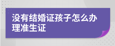 没有结婚证孩子怎么办理准生证