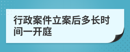 行政案件立案后多长时间一开庭