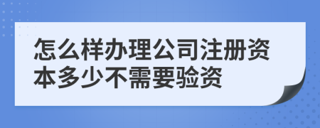 怎么样办理公司注册资本多少不需要验资