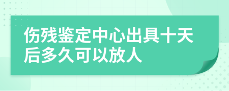 伤残鉴定中心出具十天后多久可以放人
