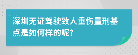 深圳无证驾驶致人重伤量刑基点是如何样的呢?