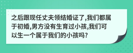 之后跟现任丈夫领结婚证了,我们都属于初婚,男方没有生育过小孩,我们可以生一个属于我们的小孩吗?