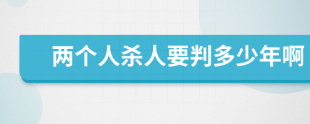 两个人杀人要判多少年啊