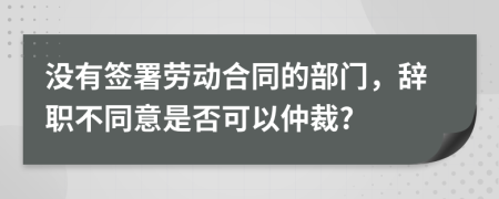 没有签署劳动合同的部门，辞职不同意是否可以仲裁?