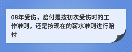 08年受伤，赔付是按初次受伤时的工作准则，还是按现在的薪水准则进行赔付