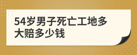 54岁男子死亡工地多大赔多少钱