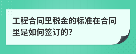 工程合同里税金的标准在合同里是如何签订的？