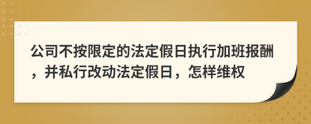 公司不按限定的法定假日执行加班报酬，并私行改动法定假日，怎样维权