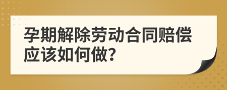 孕期解除劳动合同赔偿应该如何做？