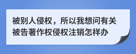 被别人侵权，所以我想问有关被告著作权侵权注销怎样办