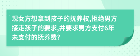 现女方想拿到孩子的抚养权,拒绝男方接走孩子的要求,并要求男方支付6年未支付的抚养费?