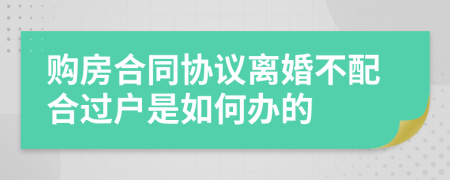 购房合同协议离婚不配合过户是如何办的