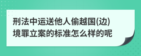 刑法中运送他人偷越国(边)境罪立案的标准怎么样的呢