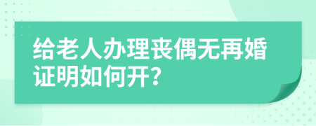 给老人办理丧偶无再婚证明如何开？