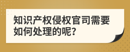 知识产权侵权官司需要如何处理的呢？