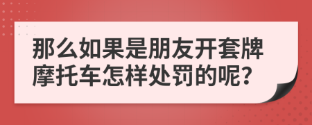 那么如果是朋友开套牌摩托车怎样处罚的呢？