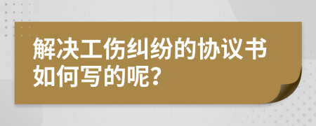 解决工伤纠纷的协议书如何写的呢？