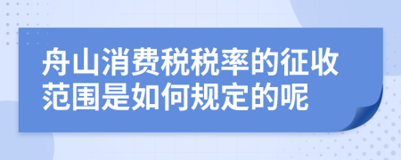 舟山消费税税率的征收范围是如何规定的呢