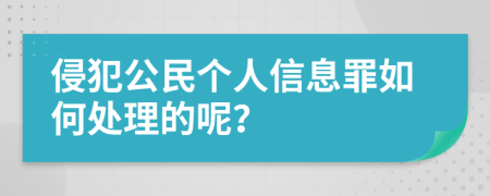 侵犯公民个人信息罪如何处理的呢？