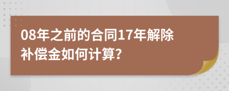 08年之前的合同17年解除补偿金如何计算？