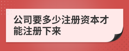 公司要多少注册资本才能注册下来