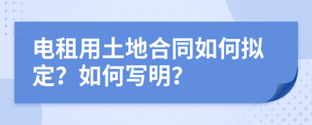 电租用土地合同如何拟定？如何写明？