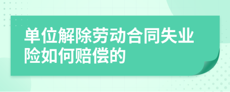 单位解除劳动合同失业险如何赔偿的