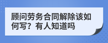 顾问劳务合同解除该如何写？有人知道吗