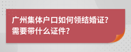 广州集体户口如何领结婚证？需要带什么证件？